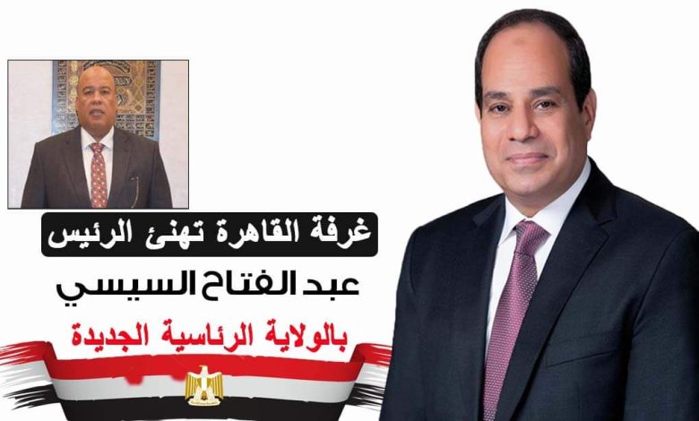 غرفة القاهرة تهنئ الرئيس السيسي بالولاية الرئاسية الجديدة.. استكمالاً لمرحلة البناء والتنمية