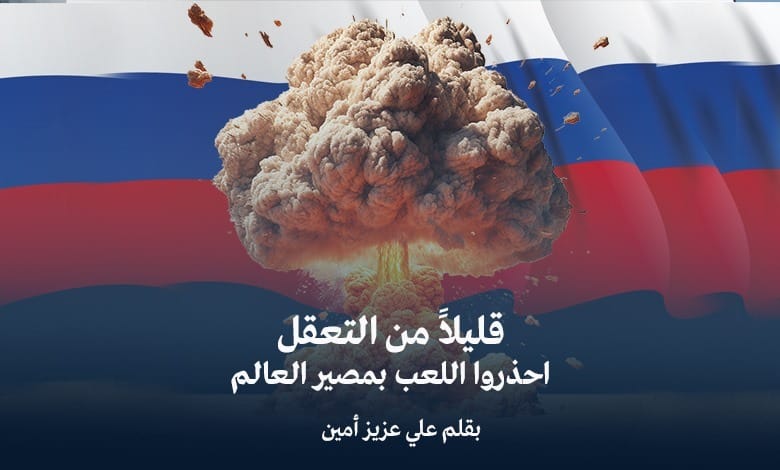 قليلا من التعقل.. احذروا اللعب بمصير العالم.. بقلم الدكتور علي عزيز أمين