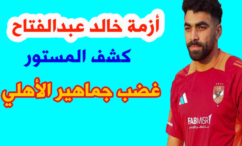 أزمة خالد عبدالفتاح لاعب نادي الأهلي.. وسر غضب جماهير الأهلي