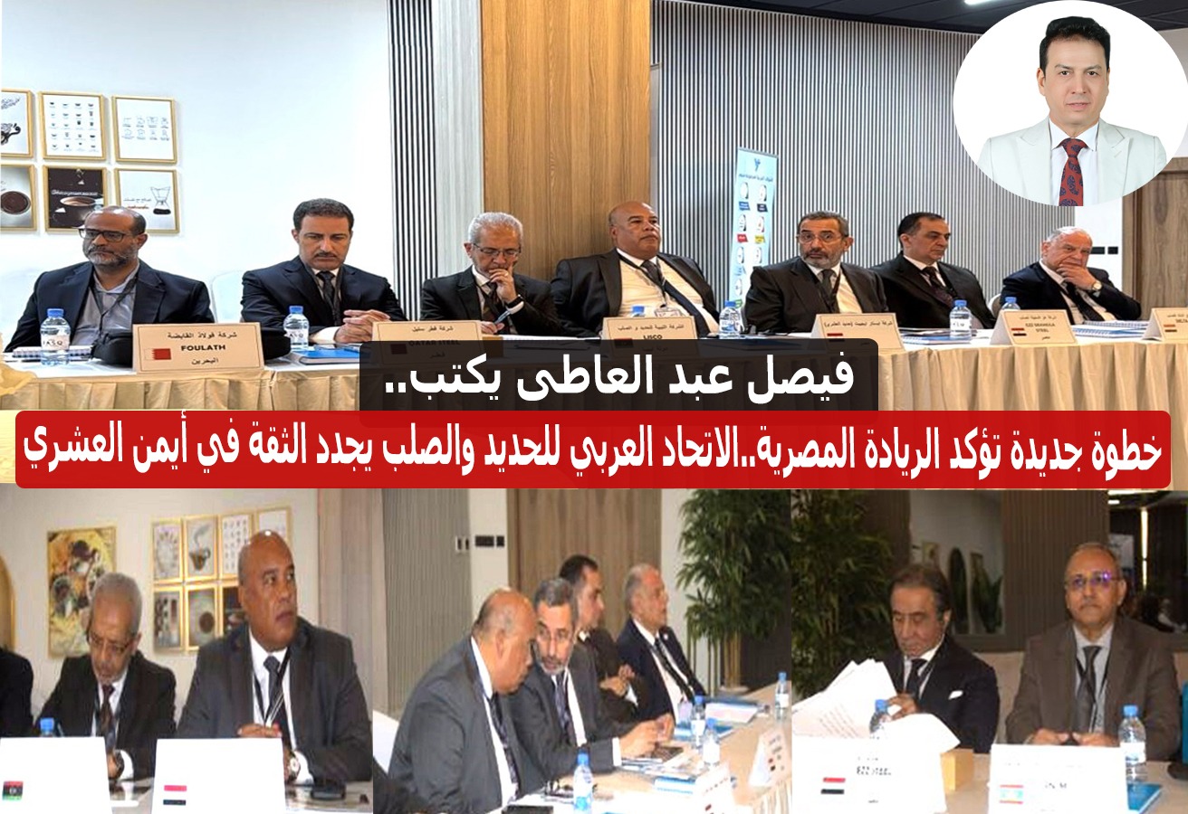 فيصل عبد العاطي يكتب.. خطوة جديدة تؤكد الريادة المصرية..الاتحاد العربي للحديد والصلب يجدد الثقة في أيمن العشري